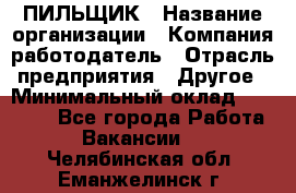 ПИЛЬЩИК › Название организации ­ Компания-работодатель › Отрасль предприятия ­ Другое › Минимальный оклад ­ 35 000 - Все города Работа » Вакансии   . Челябинская обл.,Еманжелинск г.